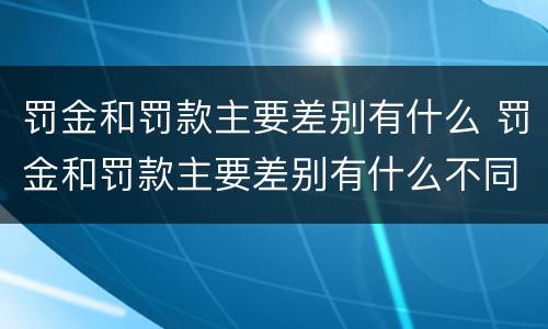 罚金和罚款主要差别有什么 罚金和罚款主要差别有什么不同
