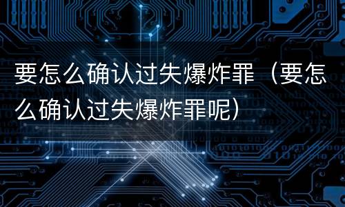 要怎么确认过失爆炸罪（要怎么确认过失爆炸罪呢）