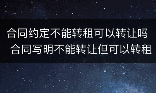 合同约定不能转租可以转让吗 合同写明不能转让但可以转租吗