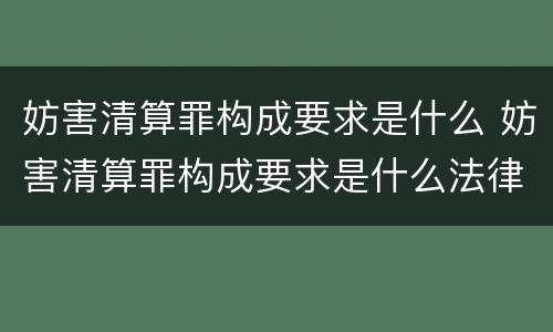妨害清算罪构成要求是什么 妨害清算罪构成要求是什么法律