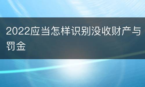 2022应当怎样识别没收财产与罚金