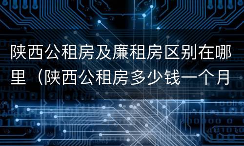 陕西公租房及廉租房区别在哪里（陕西公租房多少钱一个月）