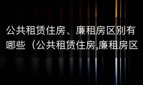 公共租赁住房、廉租房区别有哪些（公共租赁住房,廉租房区别有哪些标准）