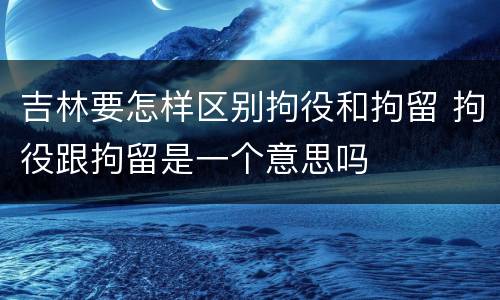 吉林要怎样区别拘役和拘留 拘役跟拘留是一个意思吗