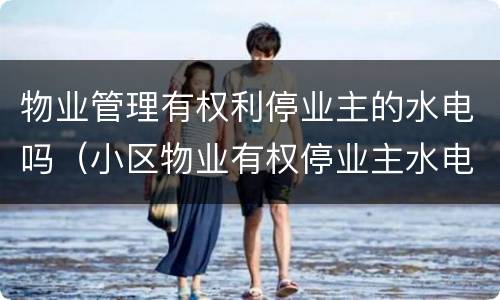 物业管理有权利停业主的水电吗（小区物业有权停业主水电吗）