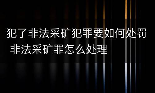 犯了非法采矿犯罪要如何处罚 非法采矿罪怎么处理