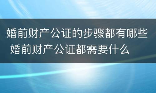 婚前财产公证的步骤都有哪些 婚前财产公证都需要什么