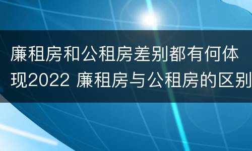 廉租房和公租房差别都有何体现2022 廉租房与公租房的区别在哪里