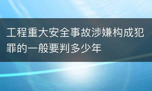 工程重大安全事故涉嫌构成犯罪的一般要判多少年