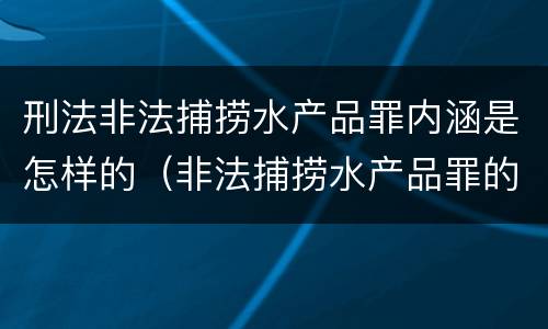 刑法非法捕捞水产品罪内涵是怎样的（非法捕捞水产品罪的构成要件）