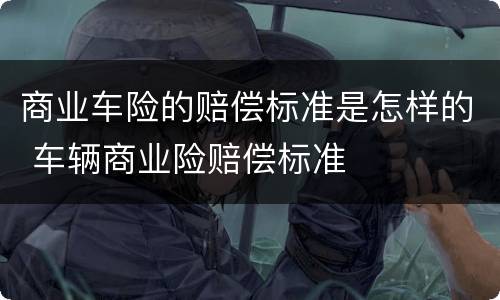 商业车险的赔偿标准是怎样的 车辆商业险赔偿标准
