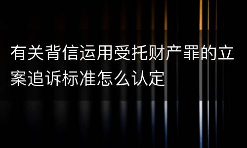 有关背信运用受托财产罪的立案追诉标准怎么认定