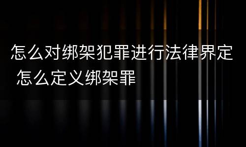 怎么对绑架犯罪进行法律界定 怎么定义绑架罪
