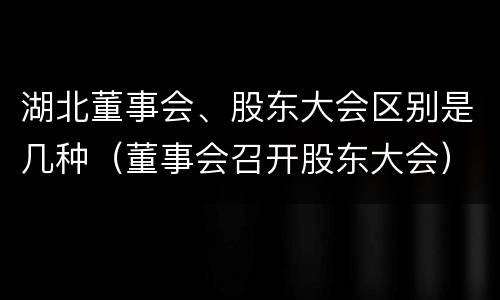 湖北董事会、股东大会区别是几种（董事会召开股东大会）