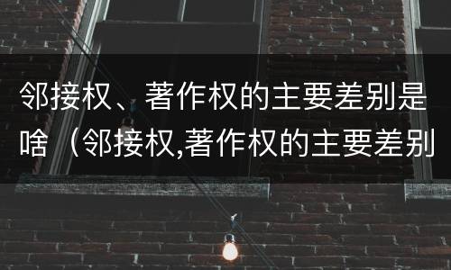 邻接权、著作权的主要差别是啥（邻接权,著作权的主要差别是啥）