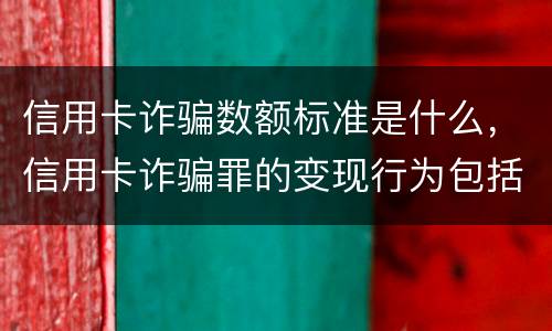 信用卡诈骗数额标准是什么，信用卡诈骗罪的变现行为包括什么呢