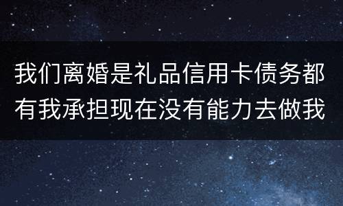 我们离婚是礼品信用卡债务都有我承担现在没有能力去做我该怎么办