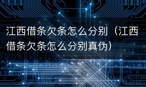 江西借条欠条怎么分别（江西借条欠条怎么分别真伪）