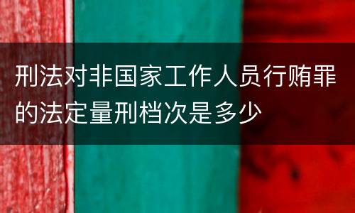 刑法对非国家工作人员行贿罪的法定量刑档次是多少
