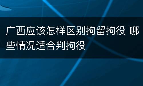 广西应该怎样区别拘留拘役 哪些情况适合判拘役