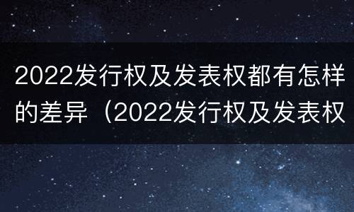 2022发行权及发表权都有怎样的差异（2022发行权及发表权都有怎样的差异和优势）