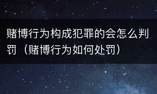 赌博行为构成犯罪的会怎么判罚（赌博行为如何处罚）