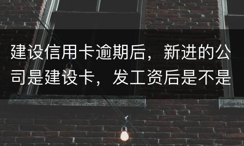 建设信用卡逾期后，新进的公司是建设卡，发工资后是不是直接扣了？直接还信用卡了