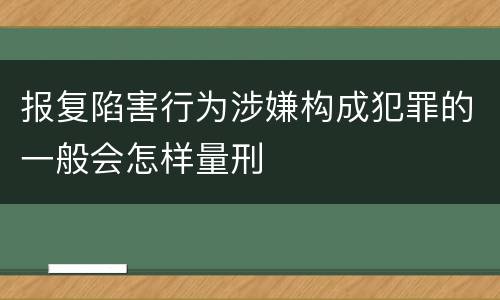 报复陷害行为涉嫌构成犯罪的一般会怎样量刑
