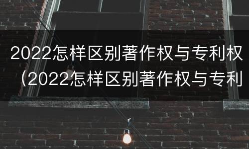 2022怎样区别著作权与专利权（2022怎样区别著作权与专利权呢）