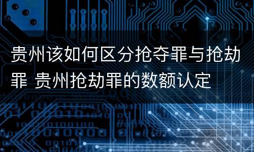 贵州该如何区分抢夺罪与抢劫罪 贵州抢劫罪的数额认定