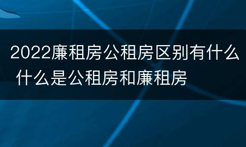 2022廉租房公租房区别有什么 什么是公租房和廉租房