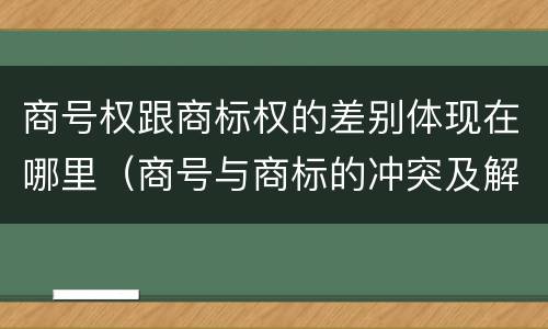 商号权跟商标权的差别体现在哪里（商号与商标的冲突及解决措施）