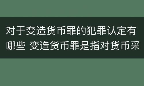 对于变造货币罪的犯罪认定有哪些 变造货币罪是指对货币采用什么等方法