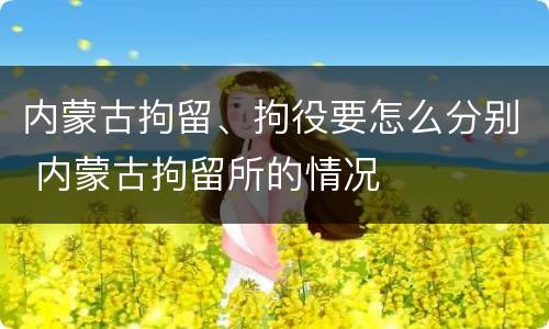 内蒙古拘留、拘役要怎么分别 内蒙古拘留所的情况
