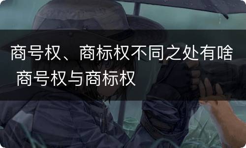 商号权、商标权不同之处有啥 商号权与商标权