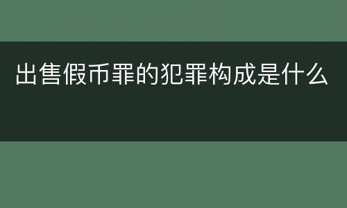 出售假币罪的犯罪构成是什么