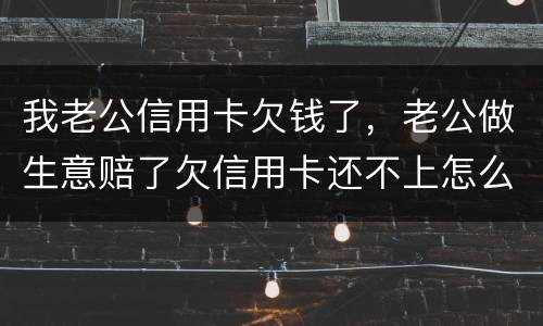 我老公信用卡欠钱了，老公做生意赔了欠信用卡还不上怎么办