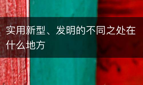实用新型、发明的不同之处在什么地方