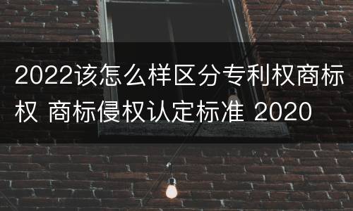 2022该怎么样区分专利权商标权 商标侵权认定标准 2020