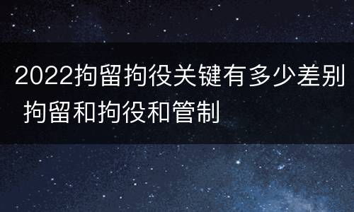 2022拘留拘役关键有多少差别 拘留和拘役和管制
