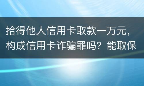 拾得他人信用卡取款一万元，构成信用卡诈骗罪吗？能取保吗