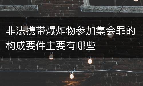 非法携带爆炸物参加集会罪的构成要件主要有哪些