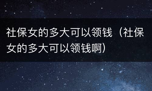 社保女的多大可以领钱（社保女的多大可以领钱啊）