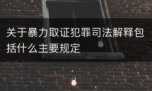 关于暴力取证犯罪司法解释包括什么主要规定
