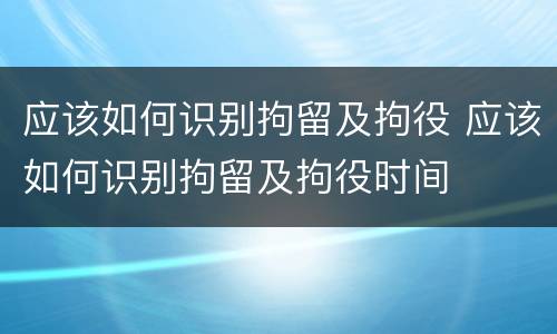 应该如何识别拘留及拘役 应该如何识别拘留及拘役时间