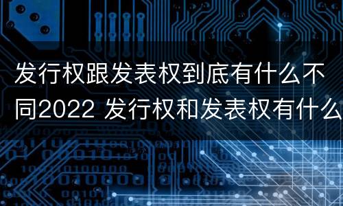 发行权跟发表权到底有什么不同2022 发行权和发表权有什么区别