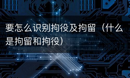 要怎么识别拘役及拘留（什么是拘留和拘役）