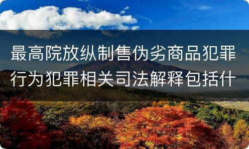 最高院放纵制售伪劣商品犯罪行为犯罪相关司法解释包括什么重要规定