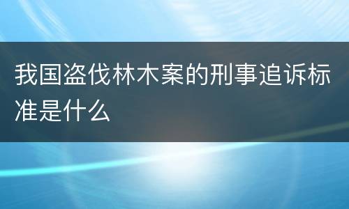 我国盗伐林木案的刑事追诉标准是什么