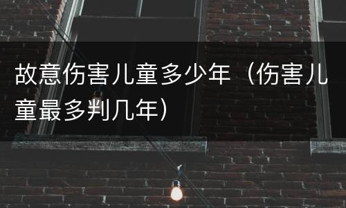 故意伤害儿童多少年（伤害儿童最多判几年）